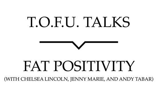 Image contains a white background with black text that says "T.O.F.U. Talks" above a black line with a small indent in the centre pointing below to text that says "Fat Positivity (With Chelsea Lincoln, Jenny Marie, and Andy Tabar)".